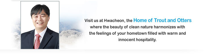 Visit us at Hwacheon, the “Home of Trout and Otters” where the beauty of clean nature harmonizes with the feelings of your hometown filled with warm and innocent hospitality. 
